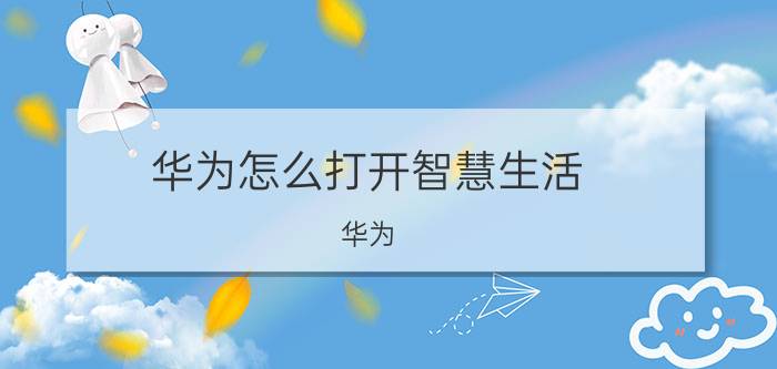 华为怎么打开智慧生活 华为 智慧生活 策略 实践